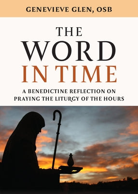 The Word in Time: A Benedictine Reflection on Praying the Liturgy of the Hours by Glen, Genevieve, Osb