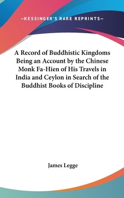 A Record of Buddhistic Kingdoms Being an Account by the Chinese Monk Fa-Hien of His Travels in India and Ceylon in Search of the Buddhist Books of Dis by Legge, James