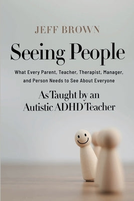 Seeing People: What Every Parent, Teacher, Therapist, Manager, and Person Needs to See About Everyone as Taught by an Autistic ADHD Teacher by Brown, Jeff