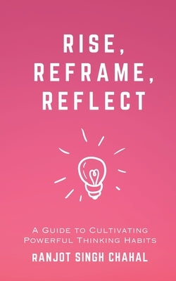 Rise, Reframe, Reflect: A Guide to Cultivating Powerful Thinking Habits by Chahal, Ranjot Singh