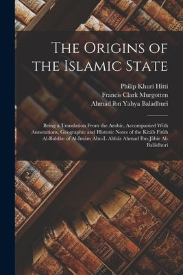 The Origins of the Islamic State: Being a Translation From the Arabic, Accompanied With Annotations, Geographic and Historic Notes of the Kitâb Fitûh by Hitti, Philip Khuri