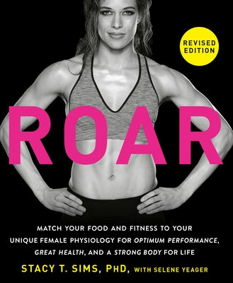 Roar, Revised Edition: Match Your Food and Fitness to Your Unique Female Physiology for Great Health, Optimum Performance, and a Strong Body by Sims, Stacy T.