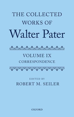 The Collected Works of Walter Pater, Vol. IX: Correspondence by Seiler, Robert