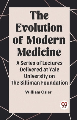 The Evolution of Modern Medicine A Series of Lectures Delivered at Yale University on the Silliman Foundation by Osler, William