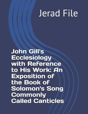 John Gill's Ecclesiology with Reference to His Work an Exposition of the Book of Solomon's Song Commonly Called Canticles by File, Jerad a.