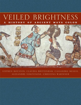 Veiled Brightness: A History of Ancient Maya Color by Houston, Stephen D.