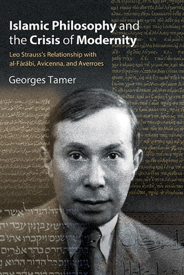 Islamic Philosophy and the Crisis of Modernity: Leo Strauss's Relationship with Al-Fārābī, Avicenna, and Averroes by Tamer, Georges