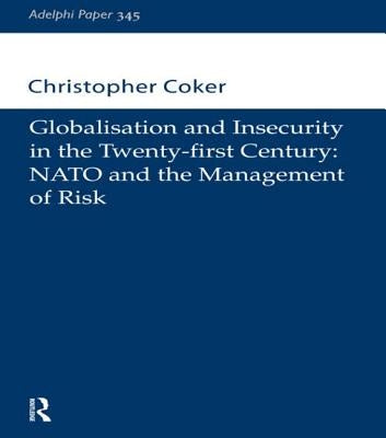 Globalisation and Insecurity in the Twenty-First Century: NATO and the Management of Risk by Coker, Christopher