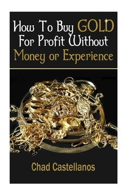 How To Buy Gold For Profit Without Money Or Experience by Castellanos, Chad R.