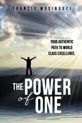 The Power of One: Your authentic path to world class excellence. by Musinguzi, Francis