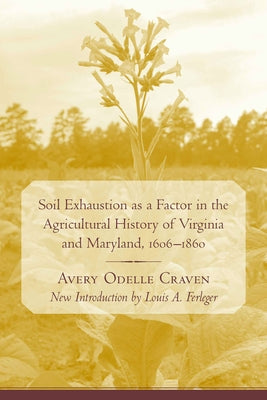 Soil Exhaustion as a Factor in the Agricultural History of Virginia and Maryland, 1606-1860 by Craven, Avery Odelle