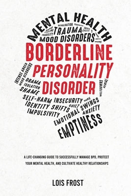 Borderline Personality Disorder: A Life-Changing Guide to Successfully Manage BPD, Protect Your Mental Health, and Cultivate Healthy Relationships by Frost, Lois