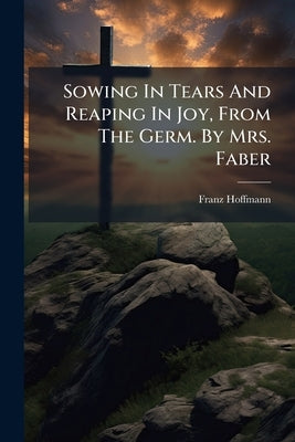 Sowing In Tears And Reaping In Joy, From The Germ. By Mrs. Faber by Hoffmann, Franz