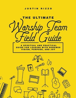 The Ultimate Worship Team Field Guide: A Spiritual and Practical Guide for Worship Leaders by Rizzo, Justin