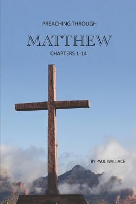 Preaching Through Matthew (1-14): Exegetical Sermons through the First Half of Matthew by Wallace, Paul