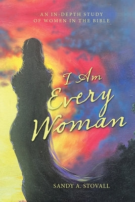 I Am Every Woman: An In-Depth Study of Women in the Bible by Stovall, Sandy A.