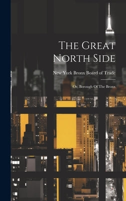 The Great North Side: Or, Borough Of The Bronx by Bronx Board of Trade, New York