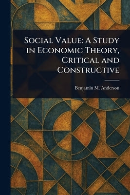 Social Value: A Study in Economic Theory, Critical and Constructive by Anderson, Benjamin M. (Benjamin McAle