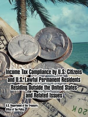 Income Tax Compliance by U.S. Citizens and U.S. Lawful Permanent Residents Residing Outside the United States and Related Issues by U. S. Department of the Treasury