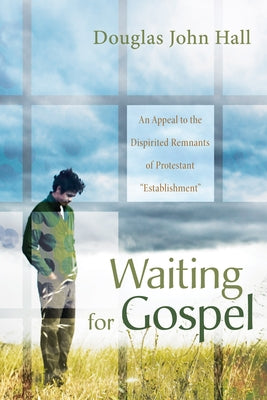 Waiting for Gospel: An Appeal to the Dispirited Remnants of Protestant "Establishment" by Hall, Douglas John