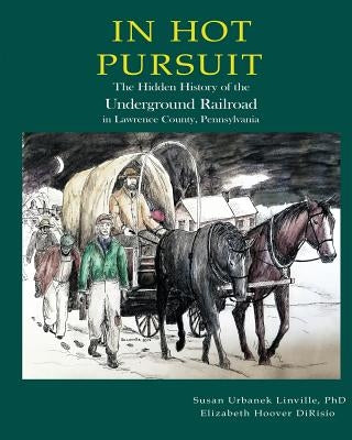 In Hot Pursuit: The Hidden History of the Underground Railroad in Lawrence County Pennsylvania by Dirisio, Elizabeth Hoover