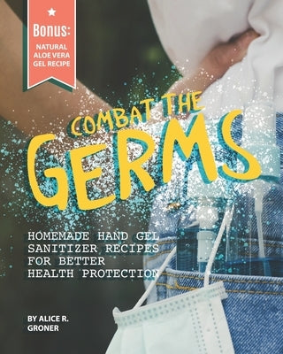Combat the Germs: Homemade Hand Gel Sanitizer Recipes for Better Health Protection by Groner, Alice R.
