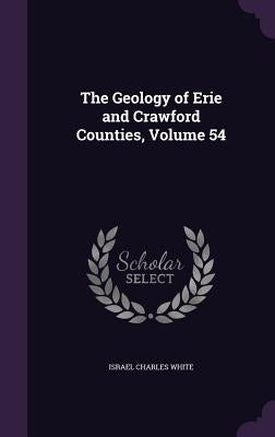 The Geology of Erie and Crawford Counties, Volume 54 by Israel Charles White
