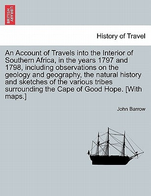 An Account of Travels Into the Interior of Southern Africa, in the Years 1797 and 1798, Including Observations on the Geology and Geography, the Natur by Barrow, John