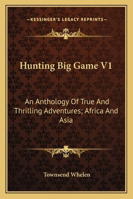Hunting Big Game V1: An Anthology of True and Thrilling Adventures; Africa and Asia by Whelen, Townsend