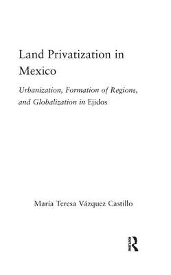 Land Privatization in Mexico: Urbanization, Formation of Regions and Globalization in Ejidos by Vázquez-Castillo, Maria Teresa