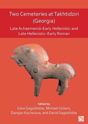 Two Cemeteries at Takhtidziri (Georgia): Late Achaemenid-Early Hellenistic and Late Hellenistic-Early Roman by Gagoshidze, David