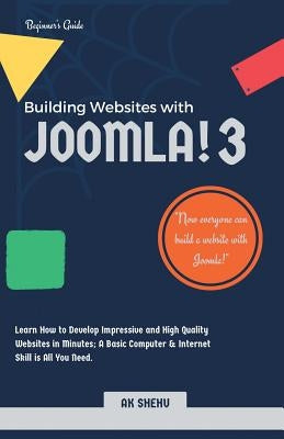 Building Websites with Joomla! 3: Learn How to Develop Impressive and High Quality Websites in Minutes. A Basic Computer & Internet Skill Is All You N by Ak Shehu
