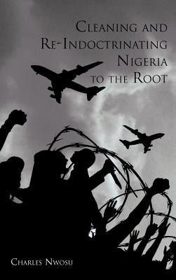 Cleaning and Re-Indoctrinating Nigeria to the Root by Nwosu, Charles