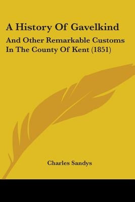 A History Of Gavelkind: And Other Remarkable Customs In The County Of Kent (1851) by Sandys, Charles