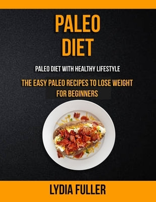 Paleo Diet: the Easy Paleo Recipes to Lose Weight for Beginners (Paleo Diet With Healthy Lifestyle) by Fuller, Lydia