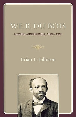 W.E.B. Du Bois: Toward Agnosticism, 1868-1934 by Johnson, Brian L.