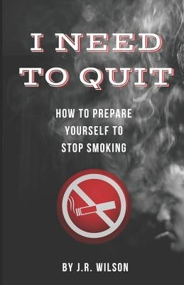 I Need to Quit: How to Prepare Yourself to Stop Smoking by Wilson, J. R.