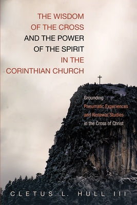 The Wisdom of the Cross and the Power of the Spirit in the Corinthian Church: Grounding Pneumatic Experiences and Renewal Studies in the Cross of Chri by Hull, Cletus L.