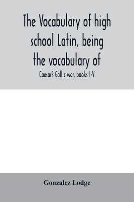 The vocabulary of high school Latin, being the vocabulary of: Caesar's Gallic war, books I-V; Cicero against Catiline, on Pompey's command, for the po by Lodge, Gonzalez