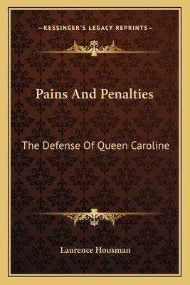 Pains And Penalties: The Defense Of Queen Caroline: A Play In Four Acts (1911) by Housman, Laurence