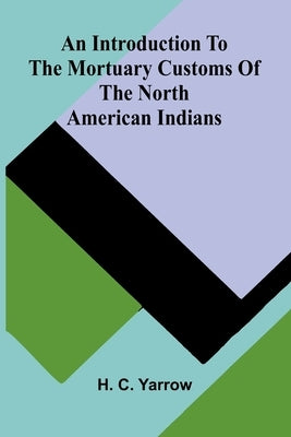 An Introduction To The Mortuary Customs Of The North American Indians by C. Yarrow, H.