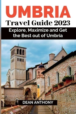 Umbria Travel Guide 2023: Explore, Maximize and Get the Best out of Umbria. by Anthony, Dean