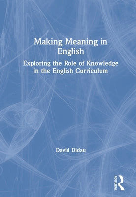 Making Meaning in English: Exploring the Role of Knowledge in the English Curriculum by Didau, David