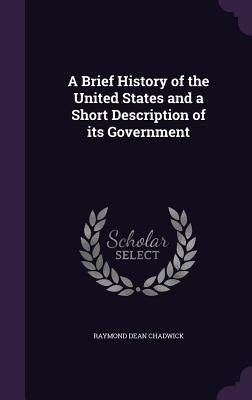 A Brief History of the United States and a Short Description of its Government by Chadwick, Raymond Dean