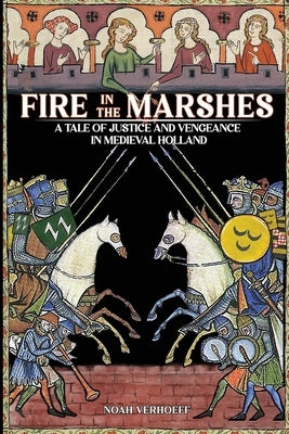 Fire in the Marshes: A Tale of Justice and Vengeance in Medieval Holland by Verhoeff, Noah