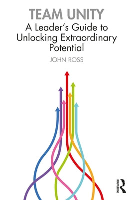Team Unity: A Leader's Guide to Unlocking Extraordinary Potential by Ross, John