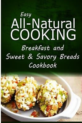 Easy All-Natural Cooking - Breakfast and Sweet & Savory Breads: Easy Healthy Recipes Made With Natural Ingredients by Easy All-Natural Cooking