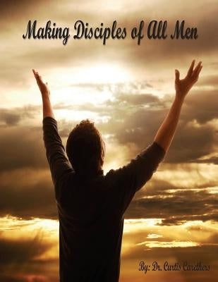 Making Disciples Of All Men by Carethers, Curtis Earl