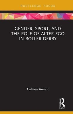 Gender, Sport, and the Role of Alter Ego in Roller Derby by Arendt, Colleen