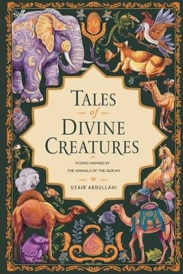 Tales of Divine Creatures: Stories Inspired by the Animals of the Quran by Abdullahi, Uzair